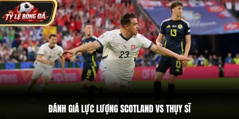 Đánh giá lực lượng Scotland vs Thụy Sĩ